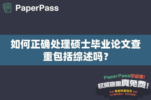 如何正确处理硕士毕业论文查重包括综述吗？