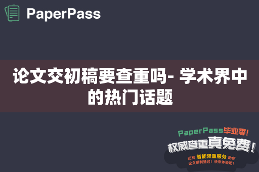 论文交初稿要查重吗- 学术界中的热门话题