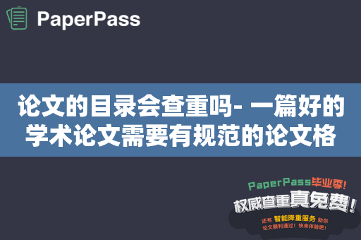 论文的目录会查重吗- 一篇好的学术论文需要有规范的论文格式