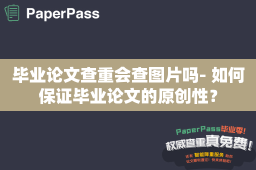 毕业论文查重会查图片吗- 如何保证毕业论文的原创性？