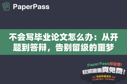 不会写毕业论文怎么办：从开题到答辩，告别留级的噩梦