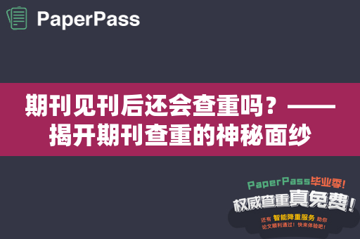 期刊见刊后还会查重吗？——揭开期刊查重的神秘面纱