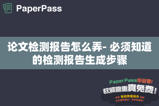 论文检测报告怎么弄- 必须知道的检测报告生成步骤