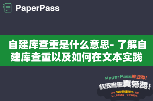 自建库查重是什么意思- 了解自建库查重以及如何在文本实践中应用