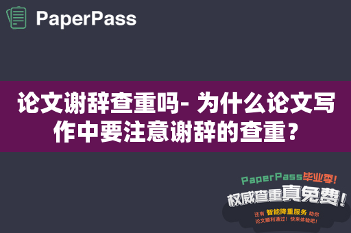 论文谢辞查重吗- 为什么论文写作中要注意谢辞的查重？