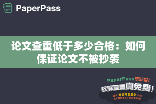 论文查重低于多少合格：如何保证论文不被抄袭