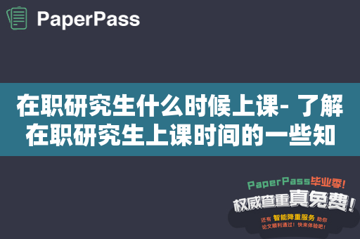 在职研究生什么时候上课- 了解在职研究生上课时间的一些知识