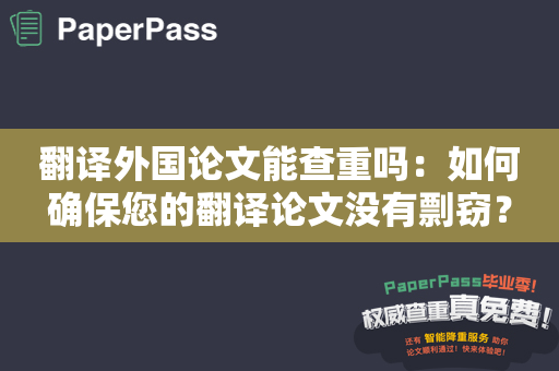 翻译外国论文能查重吗：如何确保您的翻译论文没有剽窃？