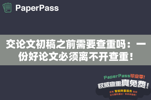 交论文初稿之前需要查重吗：一份好论文必须离不开查重！