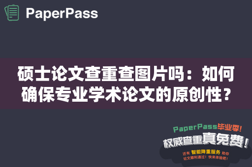 硕士论文查重查图片吗：如何确保专业学术论文的原创性？