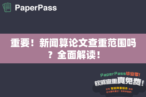 重要！新闻算论文查重范围吗？全面解读！