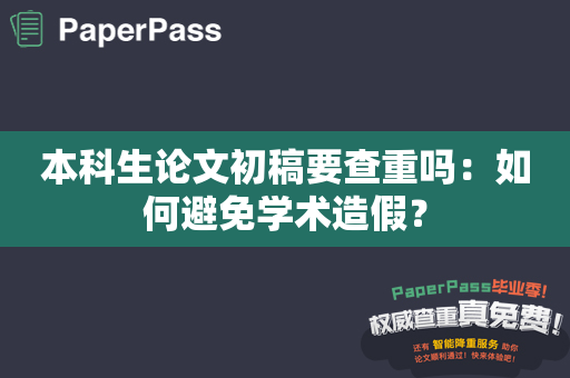 本科生论文初稿要查重吗：如何避免学术造假？