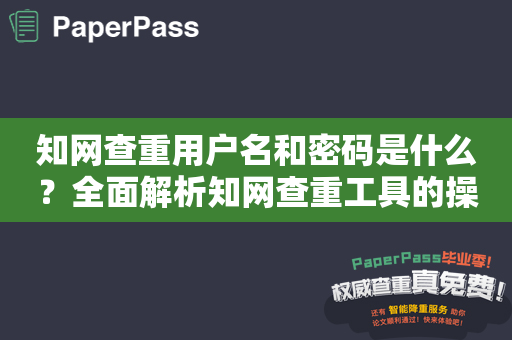 知网查重用户名和密码是什么？全面解析知网查重工具的操作方法和使用技巧！