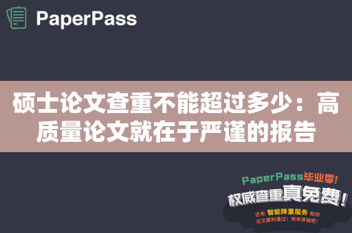 硕士论文查重不能超过多少：高质量论文就在于严谨的报告