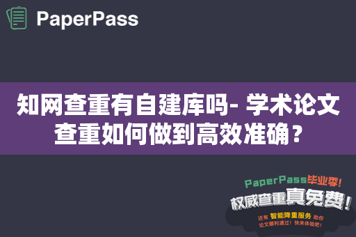 知网查重有自建库吗- 学术论文查重如何做到高效准确？